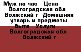 Муж на час › Цена ­ 300 - Волгоградская обл., Волжский г. Домашняя утварь и предметы быта » Услуги   . Волгоградская обл.,Волжский г.